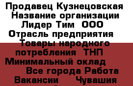 Продавец Кузнецовская › Название организации ­ Лидер Тим, ООО › Отрасль предприятия ­ Товары народного потребления (ТНП) › Минимальный оклад ­ 26 000 - Все города Работа » Вакансии   . Чувашия респ.,Алатырь г.